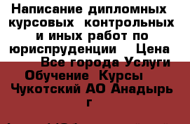 Написание дипломных, курсовых, контрольных и иных работ по юриспруденции  › Цена ­ 500 - Все города Услуги » Обучение. Курсы   . Чукотский АО,Анадырь г.